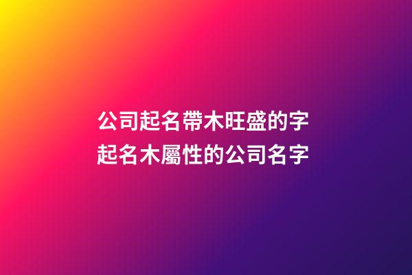 公司起名帶木旺盛的字 起名木屬性的公司名字-第1張-公司起名-玄機派